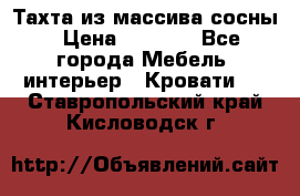 Тахта из массива сосны › Цена ­ 4 600 - Все города Мебель, интерьер » Кровати   . Ставропольский край,Кисловодск г.